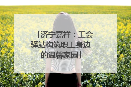 济宁嘉祥：工会驿站构筑职工身边的温馨家园