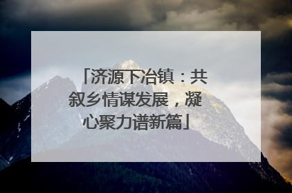 济源下冶镇：共叙乡情谋发展，凝心聚力谱新篇