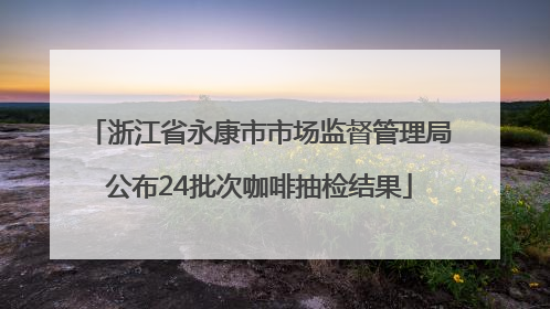浙江省永康市市场监督管理局公布24批次咖啡抽检结果