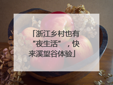 浙江乡村也有“夜生活”，快来溪望谷体验