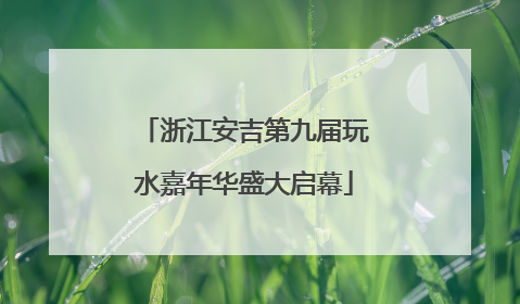浙江安吉第九届玩水嘉年华盛大启幕