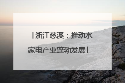 浙江慈溪：推动水家电产业蓬勃发展