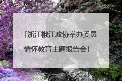 浙江椒江政协举办委员情怀教育主题报告会