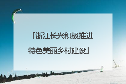 浙江长兴积极推进特色美丽乡村建设