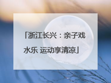 浙江长兴：亲子戏水乐 运动享清凉