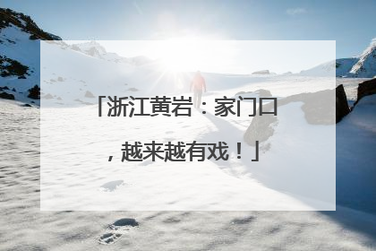 浙江黄岩：家门口，越来越有戏！