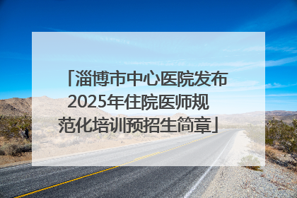 淄博市中心医院发布2025年住院医师规范化培训预招生简章