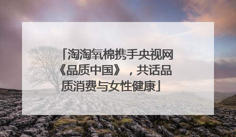 淘淘氧棉携手央视网《品质中国》，共话品质消费与女性健康