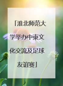 淮北师范大学举办中柬文化交流及足球友谊赛
