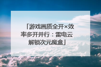 游戏画质全开×效率多开并行：雷电云解锁次元魔盒