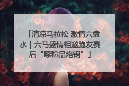 清凉马拉松 激情六盘水｜六马盛情相邀跑友赛后“嗦粉品烙锅”