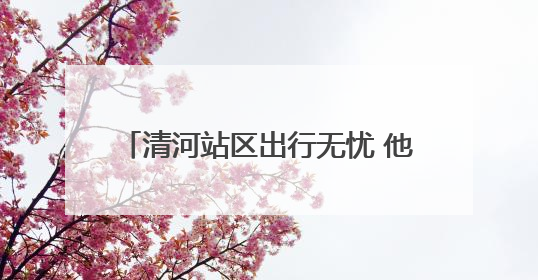 清河站区出行无忧 他们铸就安全护航之路