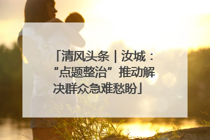 清风头条｜汝城：“点题整治”推动解决群众急难愁盼