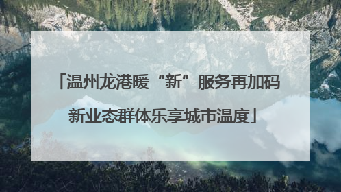 温州龙港暖“新”服务再加码 新业态群体乐享城市温度