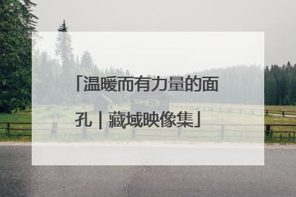 温暖而有力量的面孔｜藏域映像集