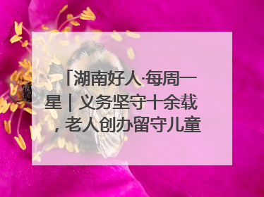 湖南好人·每周一星｜义务坚守十余载，老人创办留守儿童假日学校，用爱传道以心授艺