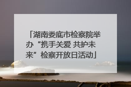 湖南娄底市检察院举办“携手关爱 共护未来”检察开放日活动