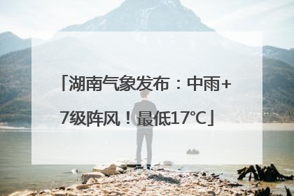 湖南气象发布：中雨+7级阵风！最低17℃