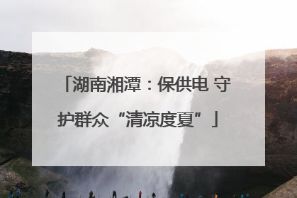 湖南湘潭：保供电 守护群众“清凉度夏”