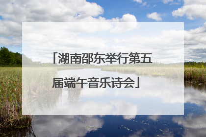 湖南邵东举行第五届端午音乐诗会
