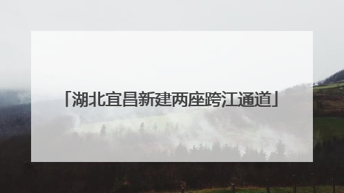 湖北宜昌新建两座跨江通道