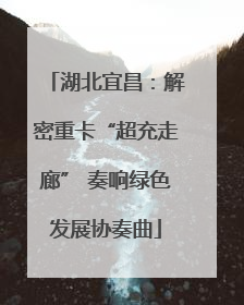 湖北宜昌：解密重卡“超充走廊” 奏响绿色发展协奏曲