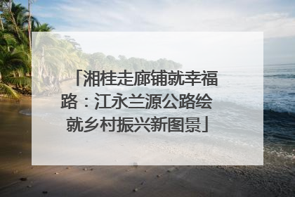 湘桂走廊铺就幸福路：江永兰源公路绘就乡村振兴新图景