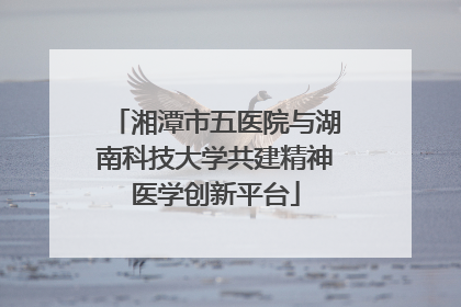 湘潭市五医院与湖南科技大学共建精神医学创新平台
