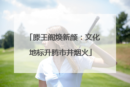 滕王阁焕新颜：文化地标升腾市井烟火