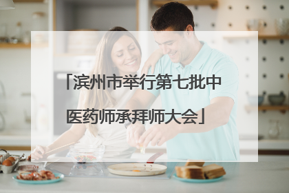 滨州市举行第七批中医药师承拜师大会