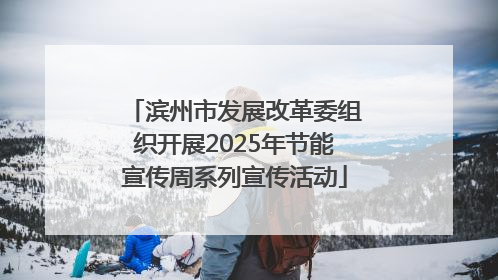 滨州市发展改革委组织开展2025年节能宣传周系列宣传活动