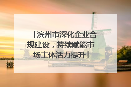 滨州市深化企业合规建设，持续赋能市场主体活力提升