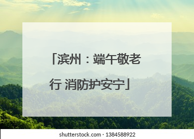 滨州：端午敬老行 消防护安宁