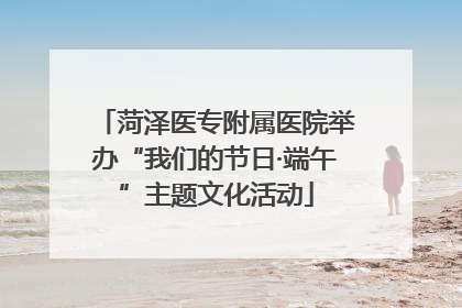 菏泽医专附属医院举办“我们的节日·端午”主题文化活动