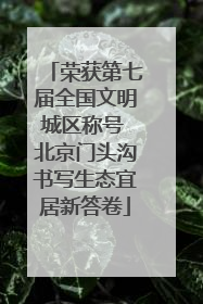 荣获第七届全国文明城区称号 北京门头沟书写生态宜居新答卷