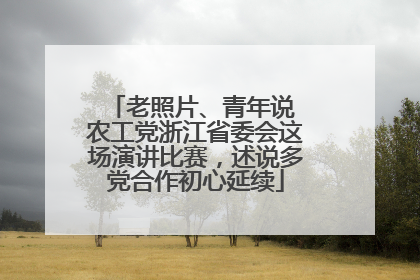 老照片、青年说 农工党浙江省委会这场演讲比赛，述说多党合作初心延续