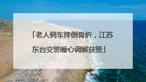 老人骑车摔倒骨折，江苏东台交警暖心调解获赞