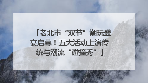 老北市“双节”潮玩盛宴启幕！五大活动上演传统与潮流“碰撞秀”