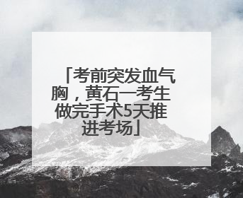 考前突发血气胸，黄石一考生做完手术5天推进考场