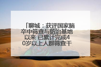 聊城：获评国家脑卒中筛查与防治基地以来 已累计完成40岁以上人群筛查干预40余万人次