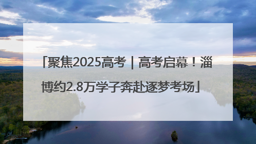 聚焦2025高考｜高考启幕！淄博约2.8万学子奔赴逐梦考场