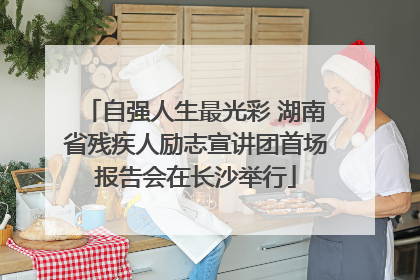 自强人生最光彩 湖南省残疾人励志宣讲团首场报告会在长沙举行