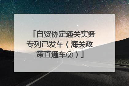 自贸协定通关实务专列已发车（海关政策直通车②）