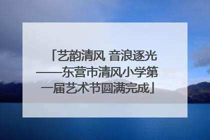 艺韵清风 音浪逐光——东营市清风小学第一届艺术节圆满完成