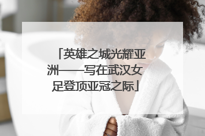 英雄之城光耀亚洲——写在武汉女足登顶亚冠之际