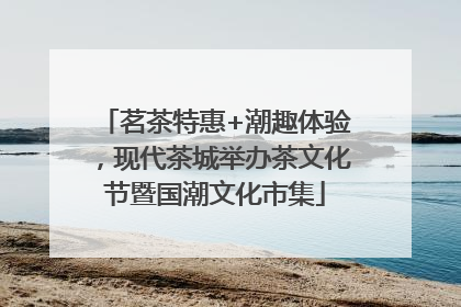 茗茶特惠+潮趣体验，现代茶城举办茶文化节暨国潮文化市集