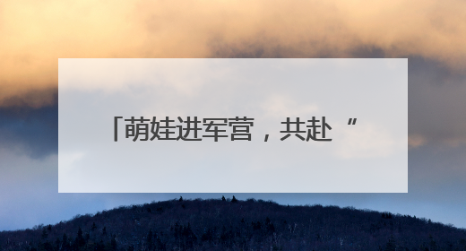 萌娃进军营，共赴“六一”欢乐之约！