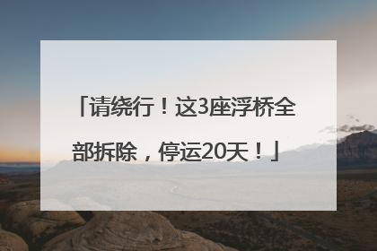 请绕行！这3座浮桥全部拆除，停运20天！