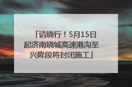 请绕行！5月15日起济南绕城高速港沟至兴隆段将封闭施工