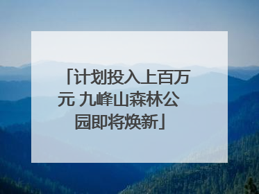 计划投入上百万元 九峰山森林公园即将焕新